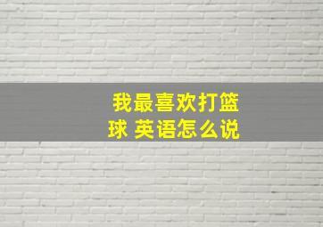 我最喜欢打篮球 英语怎么说